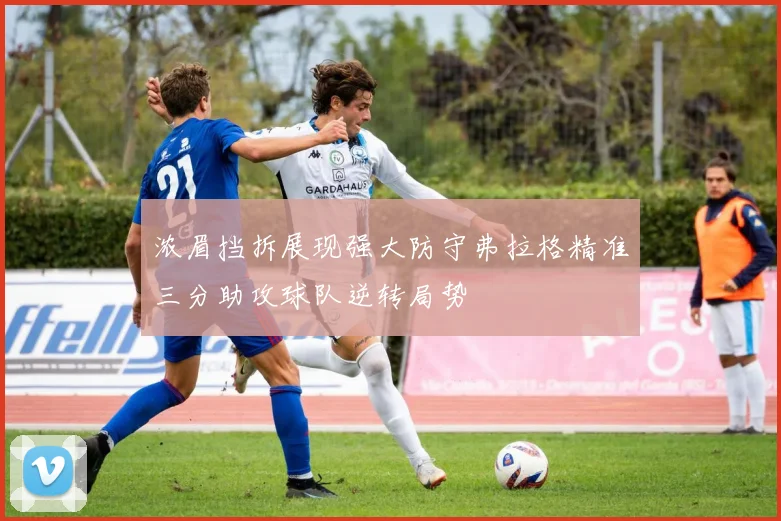 浓眉挡拆展现强大防守弗拉格精准三分助攻球队逆转局势