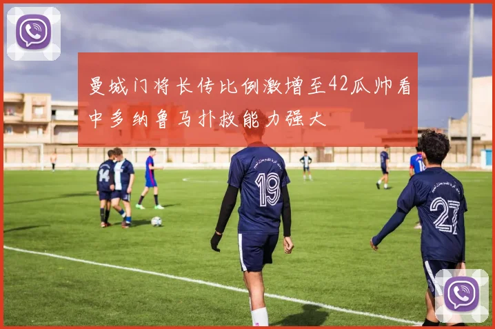曼城门将长传比例激增至42瓜帅看中多纳鲁马扑救能力强大