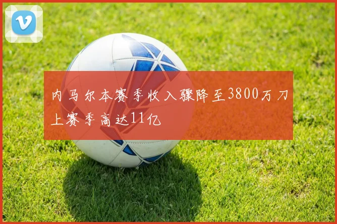 内马尔本赛季收入骤降至3800万刀上赛季高达11亿