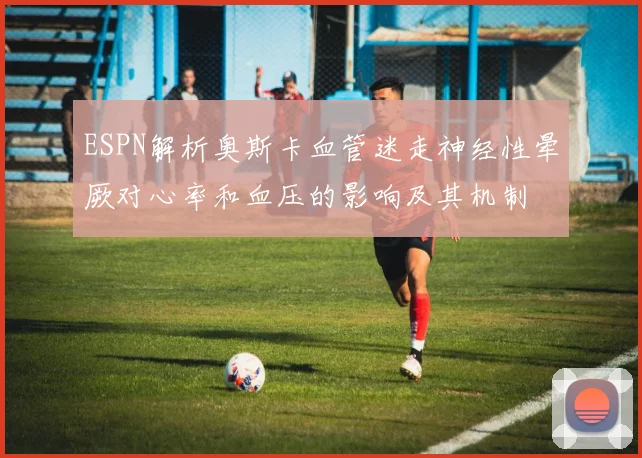 ESPN解析奥斯卡血管迷走神经性晕厥对心率和血压的影响及其机制