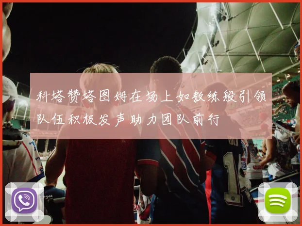 科塔赞塔图姆在场上如教练般引领队伍积极发声助力团队前行