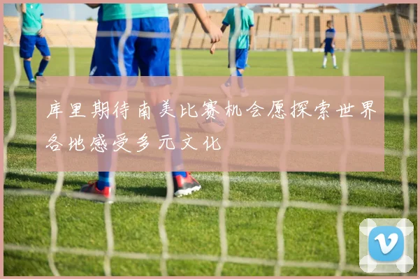 库里期待南美比赛机会愿探索世界各地感受多元文化