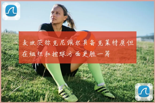 麦坎茨称克尼佩尔具备克莱特质但在组织和控球方面更胜一筹