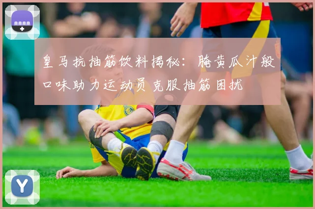皇马抗抽筋饮料揭秘：腌黄瓜汁般口味助力运动员克服抽筋困扰
