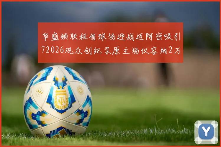 华盛顿联租借球场迎战迈阿密吸引72026观众创纪录原主场仅容纳2万人