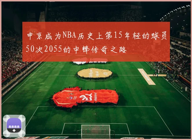 申京成为NBA历史上第15年轻的球员50次2055的中锋传奇之路