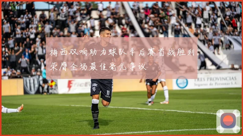 梅西双响助力球队季后赛首战胜利荣膺全场最佳毫无争议